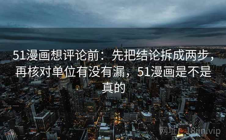 51漫画想评论前:先把结论拆成两步,再核对单位有没有漏,51漫画是不是真的