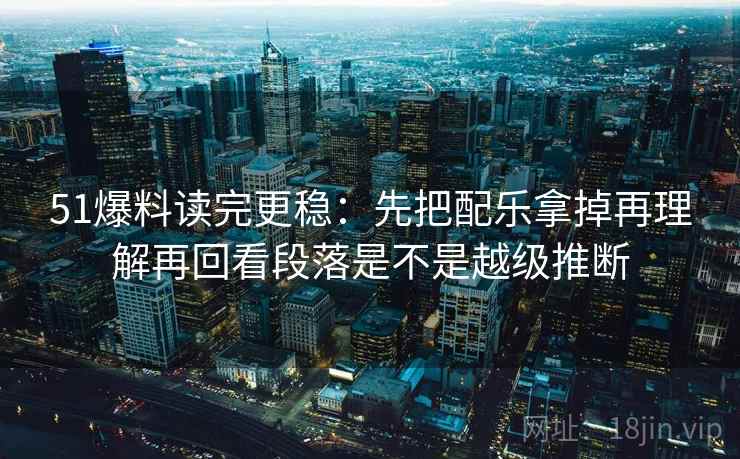51爆料读完更稳:先把配乐拿掉再理解再回看段落是不是越级推断 第2张 51爆料读完更稳:先把配乐拿掉再理解再回看段落是不是越级推断 第2张