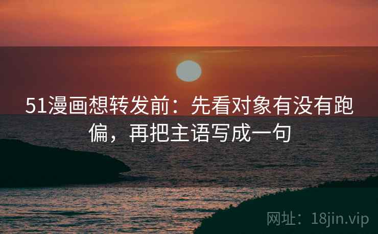 51漫画想转发前:先看对象有没有跑偏,再把主语写成一句 第2张 51漫画想转发前:先看对象有没有跑偏,再把主语写成一句 第2张
