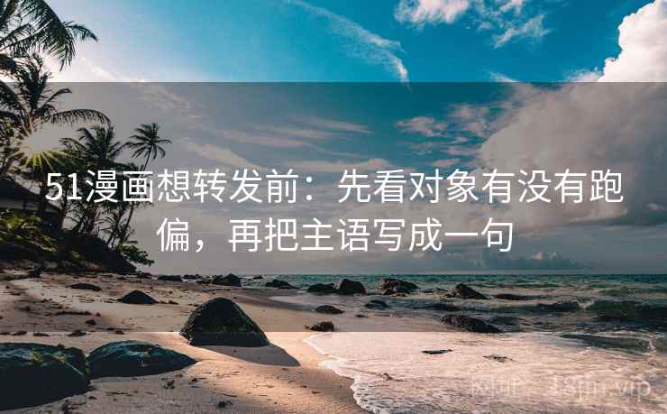 51漫画想转发前：先看对象有没有跑偏，再把主语写成一句