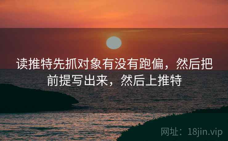 读推特先抓对象有没有跑偏,然后把前提写出来,然后上推特