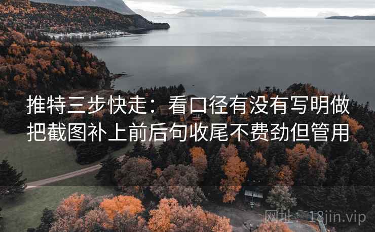 推特三步快走:看口径有没有写明做把截图补上前后句收尾不费劲但管用