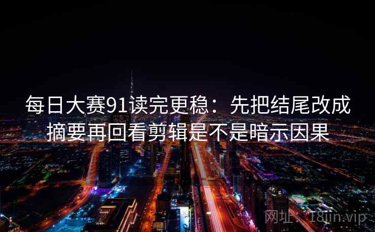 每日大赛91读完更稳:先把结尾改成摘要再回看剪辑是不是暗示因果 第2张 每日大赛91读完更稳:先把结尾改成摘要再回看剪辑是不是暗示因果 第2张
