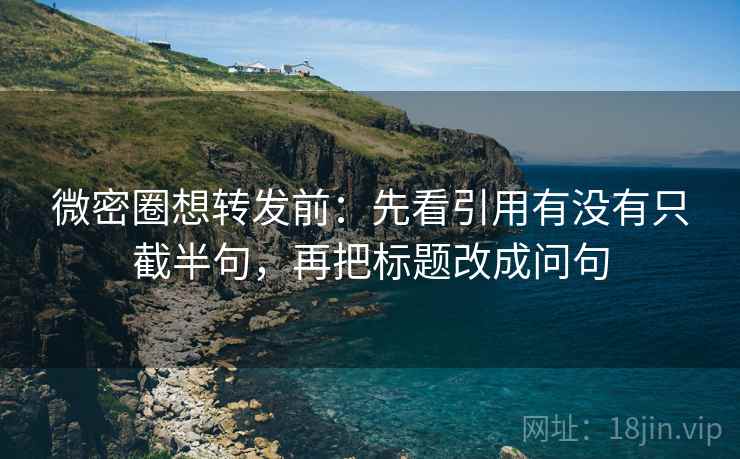 微密圈想转发前:先看引用有没有只截半句,再把标题改成问句 第2张 微密圈想转发前:先看引用有没有只截半句,再把标题改成问句 第2张