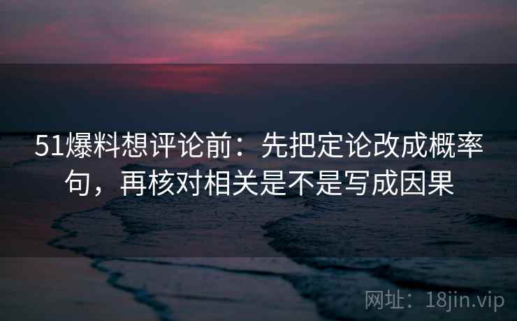 51爆料想评论前：先把定论改成概率句，再核对相关是不是写成因果  第2张