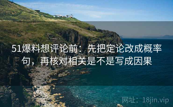 51爆料想评论前:先把定论改成概率句,再核对相关是不是写成因果