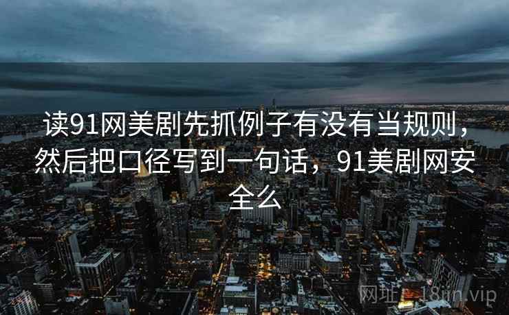 读91网美剧先抓例子有没有当规则,然后把口径写到一句话,91美剧网安全么 第2张 读91网美剧先抓例子有没有当规则,然后把口径写到一句话,91美剧网安全么 第2张