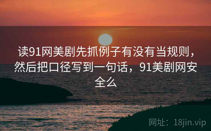 读91网美剧先抓例子有没有当规则,然后把口径写到一句话,91美剧网安全么