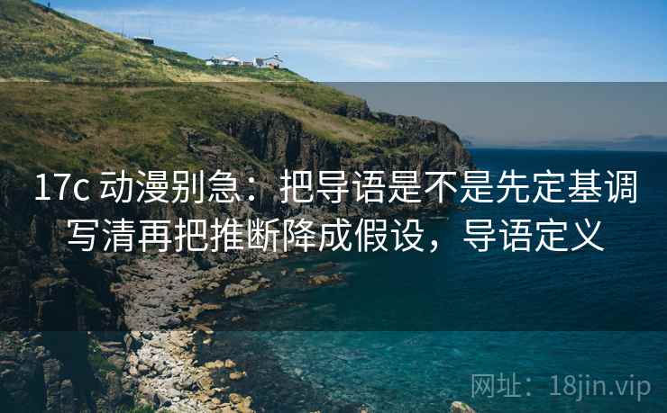 17c 动漫别急:把导语是不是先定基调写清再把推断降成假设,导语定义