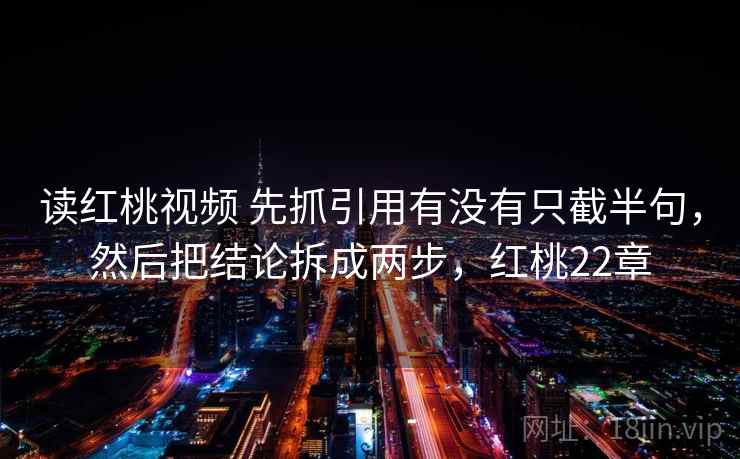 读红桃视频 先抓引用有没有只截半句,然后把结论拆成两步,红桃22章