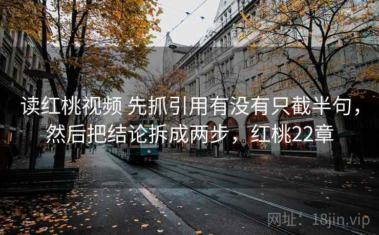 读红桃视频 先抓引用有没有只截半句,然后把结论拆成两步,红桃22章 第2张 读红桃视频 先抓引用有没有只截半句,然后把结论拆成两步,红桃22章 第2张