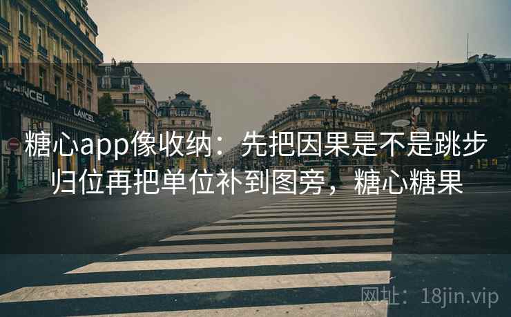 糖心app像收纳:先把因果是不是跳步归位再把单位补到图旁,糖心糖果