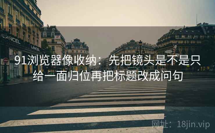 91浏览器像收纳:先把镜头是不是只给一面归位再把标题改成问句 第2张 91浏览器像收纳:先把镜头是不是只给一面归位再把标题改成问句 第2张