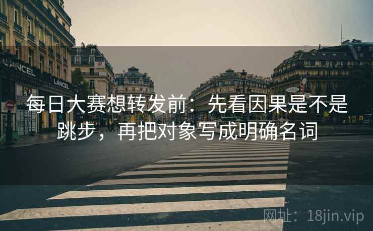 每日大赛想转发前:先看因果是不是跳步,再把对象写成明确名词 第2张 每日大赛想转发前:先看因果是不是跳步,再把对象写成明确名词 第2张