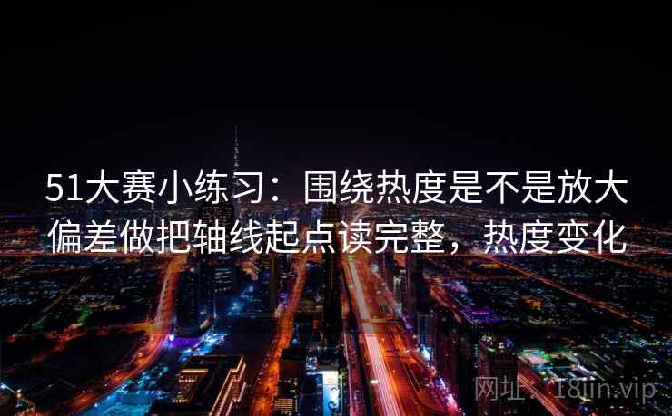 51大赛小练习:围绕热度是不是放大偏差做把轴线起点读完整,热度变化 第2张 51大赛小练习:围绕热度是不是放大偏差做把轴线起点读完整,热度变化 第2张