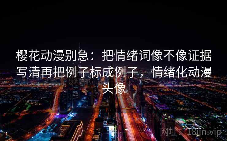 樱花动漫别急：把情绪词像不像证据写清再把例子标成例子，情绪化动漫头像