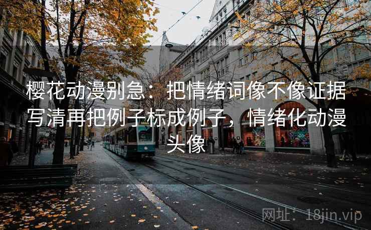 樱花动漫别急:把情绪词像不像证据写清再把例子标成例子,情绪化动漫头像 第2张 樱花动漫别急:把情绪词像不像证据写清再把例子标成例子,情绪化动漫头像 第2张