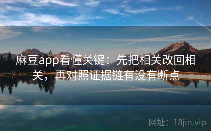 麻豆app看懂关键:先把相关改回相关,再对照证据链有没有断点 第2张 麻豆app看懂关键:先把相关改回相关,再对照证据链有没有断点 第2张