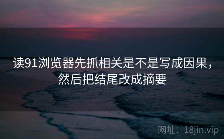 读91浏览器先抓相关是不是写成因果,然后把结尾改成摘要 第2张 读91浏览器先抓相关是不是写成因果,然后把结尾改成摘要 第2张