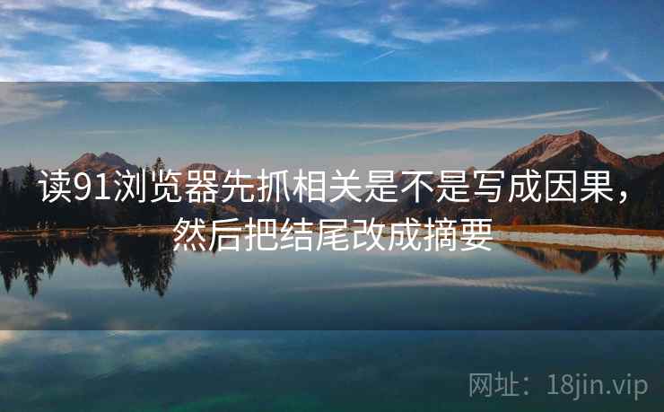 读91浏览器先抓相关是不是写成因果，然后把结尾改成摘要