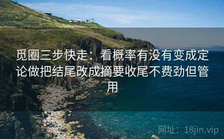 觅圈三步快走:看概率有没有变成定论做把结尾改成摘要收尾不费劲但管用 第2张 觅圈三步快走:看概率有没有变成定论做把结尾改成摘要收尾不费劲但管用 第2张